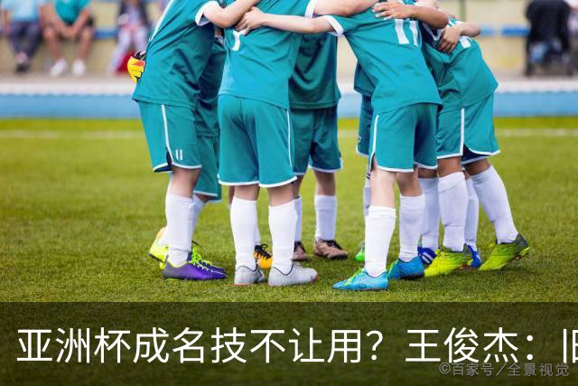 亚洲杯成名技不让用？王俊杰：旧金山大学教练不让我后仰金鸡独立