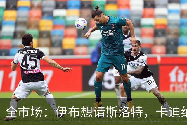 全市场：伊布想请斯洛特，卡迪纳莱想请格拉斯纳，米兰选帅陷僵局
