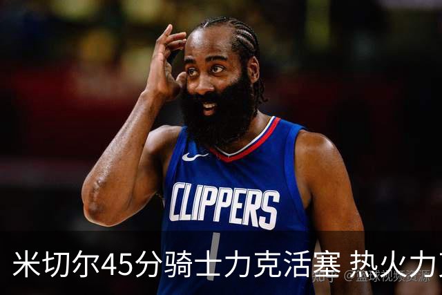 米切尔45分骑士力克活塞 热火力克国王止7连败