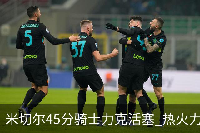 米切尔45分骑士力克活塞 热火力克国王止7连败